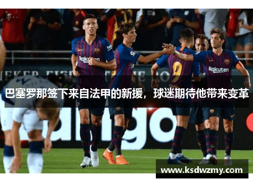 巴塞罗那签下来自法甲的新援，球迷期待他带来变革