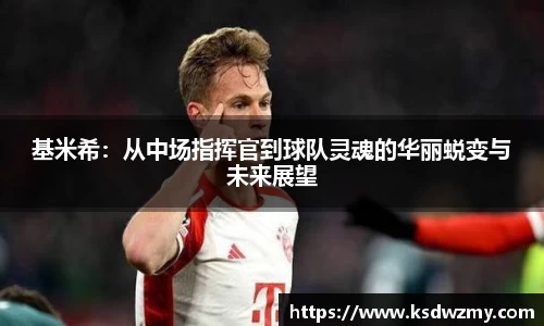 基米希：从中场指挥官到球队灵魂的华丽蜕变与未来展望