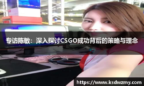 专访陈敏：深入探讨CSGO成功背后的策略与理念
