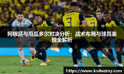 阿根廷与厄瓜多尔对决分析：战术布局与球员表现全解析