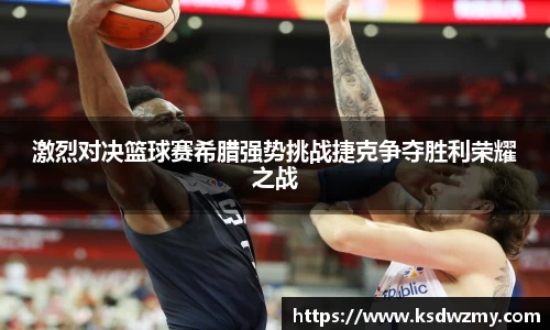激烈对决篮球赛希腊强势挑战捷克争夺胜利荣耀之战